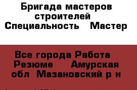 Бригада мастеров строителей › Специальность ­ Мастер - Все города Работа » Резюме   . Амурская обл.,Мазановский р-н